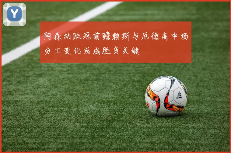 阿森纳欧冠前瞻赖斯与厄德高中场分工变化或成胜负关键