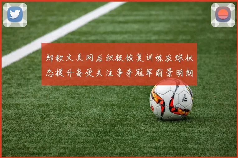 郑钦文美网后积极恢复训练发球状态提升备受关注争夺冠军前景明朗