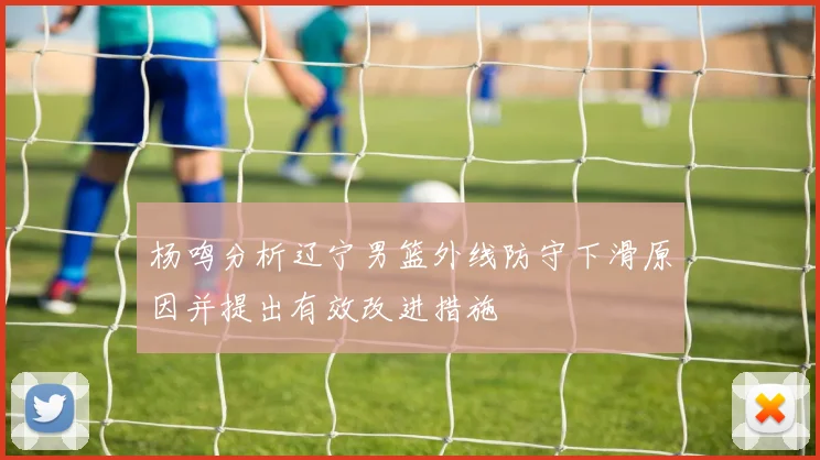 杨鸣分析辽宁男篮外线防守下滑原因并提出有效改进措施