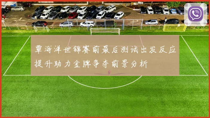 覃海洋世锦赛前最后测试出发反应提升助力金牌争夺前景分析